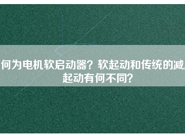 何為電機(jī)軟啟動器？軟起動和傳統(tǒng)的減壓起動有何不同？