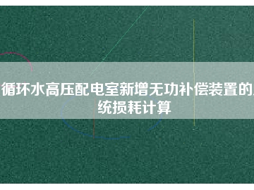 循環(huán)水高壓配電室新增無功補(bǔ)償裝置的系統(tǒng)損耗計(jì)算