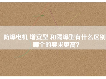 防爆電機(jī) 增安型 和隔爆型有什么區(qū)別？哪個(gè)的要求更高？