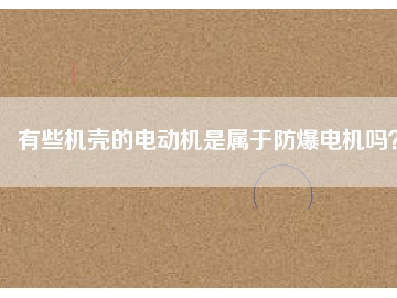 有些機殼的電動機是屬于防爆電機嗎？