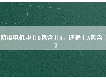 防爆電機中ⅡB包含ⅡA，還是ⅡA包含ⅡB？