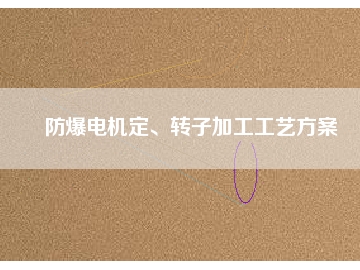 防爆電機定、轉(zhuǎn)子加工工藝方桉