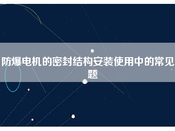 防爆電機的密封結(jié)構(gòu)安裝使用中的常見問題