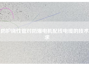 防護撓性管對防爆電機配線電纜的技術(shù)要求