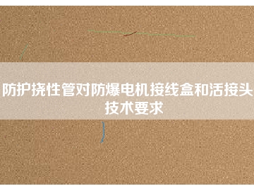 防護撓性管對防爆電機接線盒和活接頭的技術(shù)要求