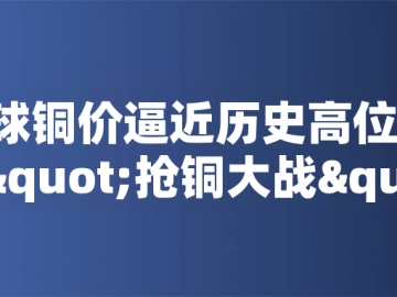 ?全球銅價逼近歷史高位！美國搶銅大戰(zhàn)或引發(fā)庫存失衡危機