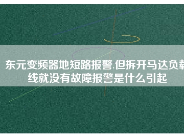 東元變頻器地短路報警.但拆開馬達(dá)負(fù)載線就沒有故障報警是什么引起