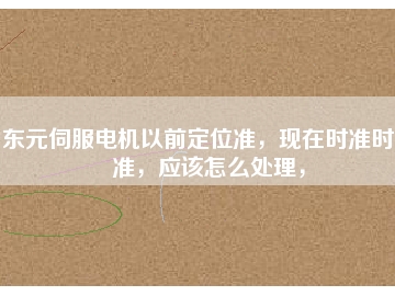 東元伺服電機(jī)以前定位準(zhǔn)，現(xiàn)在時準(zhǔn)時不準(zhǔn)，應(yīng)該怎么處理，