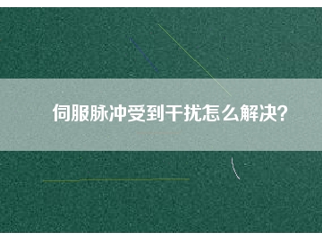 伺服脈沖受到干擾怎么解決？