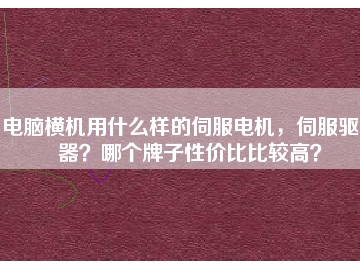 電腦橫機(jī)用什么樣的伺服電機(jī)，伺服驅(qū)動(dòng)器？哪個(gè)牌子性?xún)r(jià)比比較高？