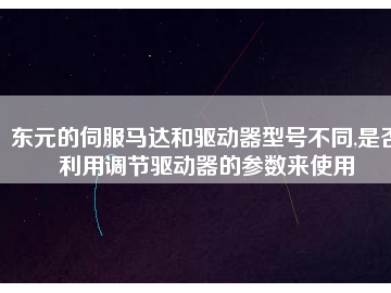 東元的伺服馬達(dá)和驅(qū)動(dòng)器型號(hào)不同,是否利用調(diào)節(jié)驅(qū)動(dòng)器的參數(shù)來使用