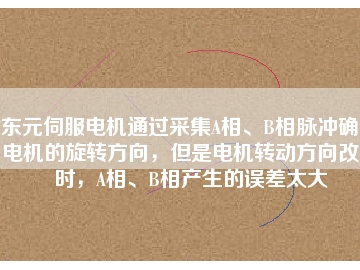 東元伺服電機(jī)通過采集A相、B相脈沖確定電機(jī)的旋轉(zhuǎn)方向，但是電機(jī)轉(zhuǎn)動(dòng)方向改變時(shí)，A相、B相產(chǎn)生的誤差太大