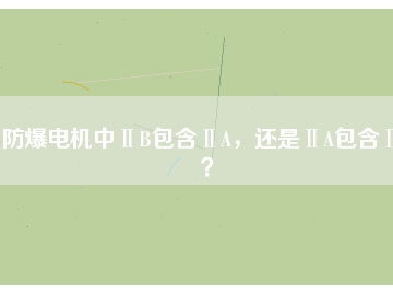 防爆電機(jī)中ⅡB包含ⅡA，還是ⅡA包含ⅡB？