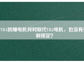 YB3防爆電機(jī)何時(shí)取代YB2電機(jī)，也沒(méi)有強(qiáng)制規(guī)定？