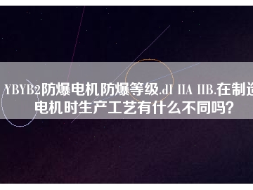 YBYB2防爆電機(jī)防爆等級(jí).dI IIA IIB.在制造電機(jī)時(shí)生產(chǎn)工藝有什么不同嗎？