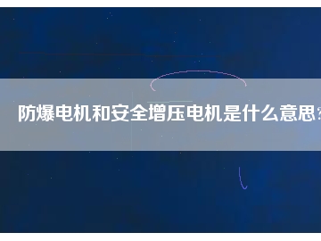 防爆電機(jī)和安全增壓電機(jī)是什么意思?