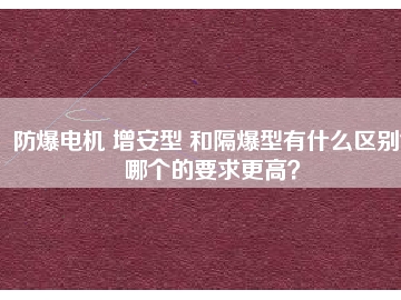 防爆電機(jī) 增安型 和隔爆型有什么區(qū)別？哪個(gè)的要求更高？