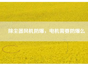 除塵器風(fēng)機(jī)防爆，電機(jī)需要防爆么