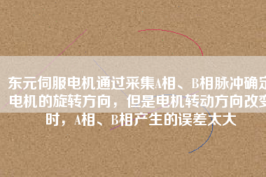 東元伺服電機(jī)通過(guò)采集A相、B相脈沖確定電機(jī)的旋轉(zhuǎn)方向，但是電機(jī)轉(zhuǎn)動(dòng)方向改變時(shí)，A相、B相產(chǎn)生的誤差太大