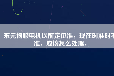 東元伺服電機以前定位準，現(xiàn)在時準時不準，應(yīng)該怎么處理，