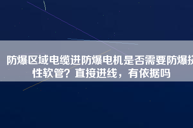 防爆區(qū)域電纜進防爆電機是否需要防爆撓性軟管？直接進線，有依據(jù)嗎