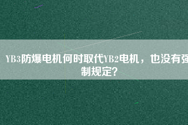 YB3防爆電機何時取代YB2電機，也沒有強制規(guī)定？