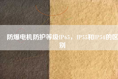 防爆電機(jī)防護(hù)等級IP65，IP55和IP54的區(qū)別