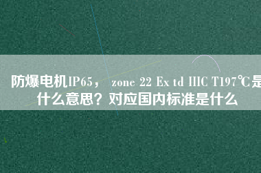 防爆電機IP65， zone 22 Ex td IIIC T197℃是什么意思？對應(yīng)國內(nèi)標(biāo)準(zhǔn)是什么