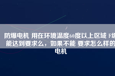 防爆電機 用在環(huán)境溫度60度以上區(qū)域 F級能達到要求么，如果不能 要求怎么樣的電機