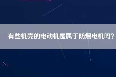 有些機殼的電動機是屬于防爆電機嗎？