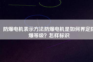 防爆電機表示方法防爆電機是如何界定防爆等級？怎樣標(biāo)識