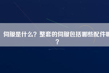 伺服是什么？整套的伺服包括哪些配件呢？