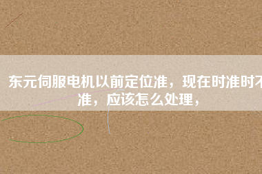 東元伺服電機(jī)以前定位準(zhǔn)，現(xiàn)在時準(zhǔn)時不準(zhǔn)，應(yīng)該怎么處理，