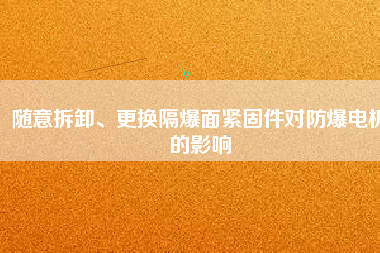 隨意拆卸、更換隔爆面緊固件對(duì)防爆電機(jī)的影響