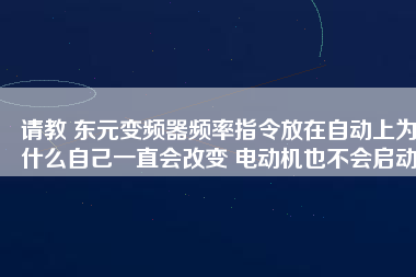 請教 東元變頻器頻率指令放在自動上為什么自己一直會改變 電動機也不會啟動