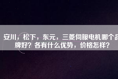 安川，松下，東元，三菱伺服電機哪個品牌好？各有什么優(yōu)勢，價格怎樣？