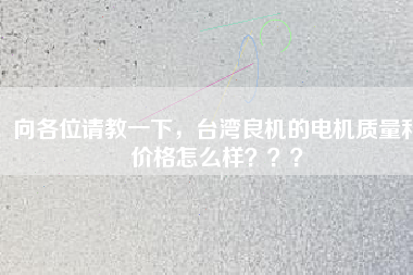 向各位請教一下，臺灣良機(jī)的電機(jī)質(zhì)量和價格怎么樣？？？