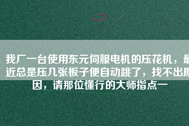 我廠一臺(tái)使用東元伺服電機(jī)的壓花機(jī)，最近總是壓幾張板子便自動(dòng)跳了，找不出原因，請(qǐng)那位懂行的大師指點(diǎn)一