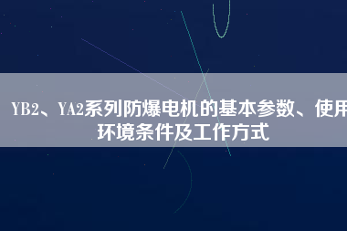 YB2、YA2系列防爆電機的基本參數(shù)、使用環(huán)境條件及工作方式