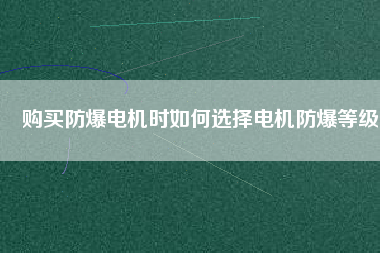 購(gòu)買(mǎi)防爆電機(jī)時(shí)如何選擇電機(jī)防爆等級(jí)