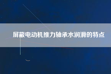 屏蔽電動機推力軸承水潤滑的特點