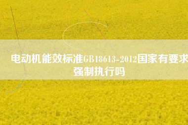 電動機能效標準GB18613-2012國家有要求強制執(zhí)行嗎 電動機能效標準GB18613-2012國家有要求強制執(zhí)行嗎
