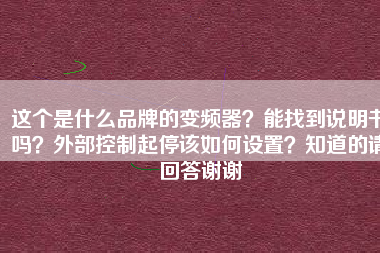 這個(gè)是什么品牌的變頻器？能找到說明書嗎？外部控制起停該如何設(shè)置？知道的請(qǐng)回答謝謝