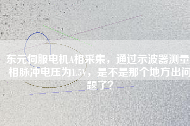 東元伺服電機(jī)A相采集，通過示波器測量A相脈沖電壓為1.5V，是不是那個(gè)地方出問題了？