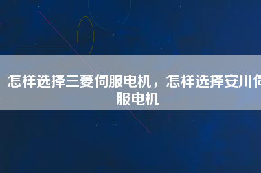 怎樣選擇三菱伺服電機，怎樣選擇安川伺服電機