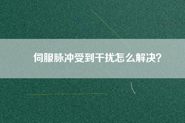 伺服脈沖受到干擾怎么解決？