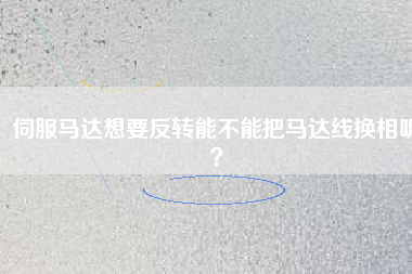 伺服馬達想要反轉(zhuǎn)能不能把馬達線換相呢？