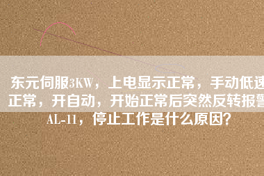 東元伺服3KW，上電顯示正常，手動(dòng)低速正常，開(kāi)自動(dòng)，開(kāi)始正常后突然反轉(zhuǎn)報(bào)警AL-11，停止工作是什么原因？