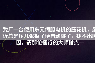 我廠一臺使用東元伺服電機的壓花機，最近總是壓幾張板子便自動跳了，找不出原因，請那位懂行的大師指點一