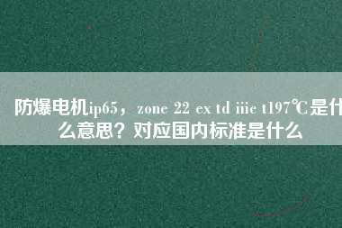 防爆電機ip65，zone 22 ex td iiic t197℃是什么意思？對應國內(nèi)標準是什么